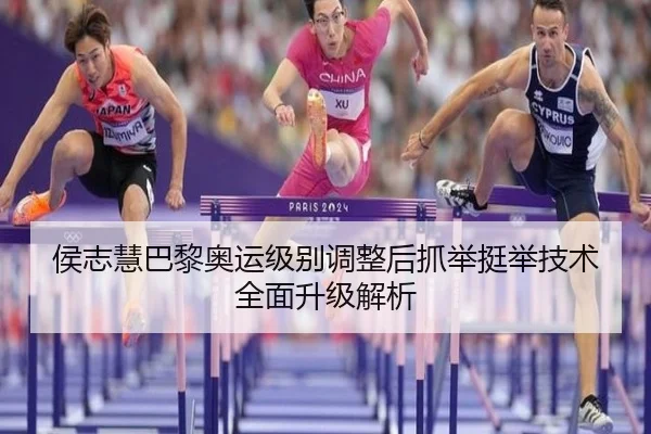 侯志慧巴黎奥运级别调整后抓举挺举技术全面升级解析