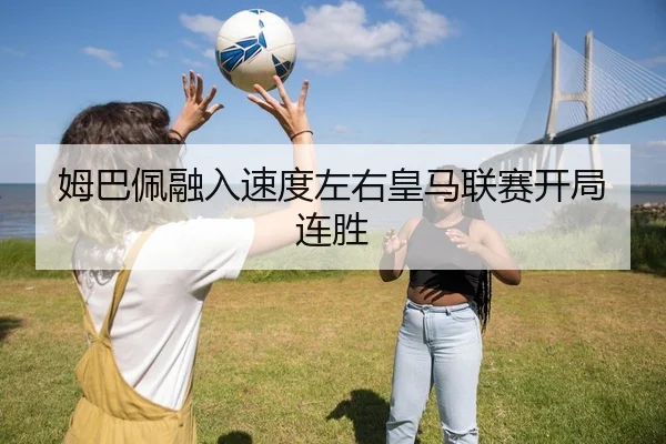 姆巴佩融入速度左右皇马联赛开局连胜